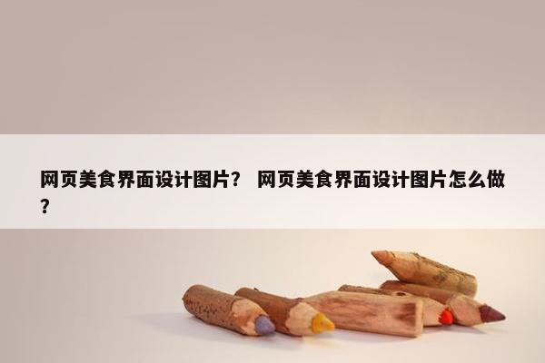 网页美食界面设计图片？ 网页美食界面设计图片怎么做？