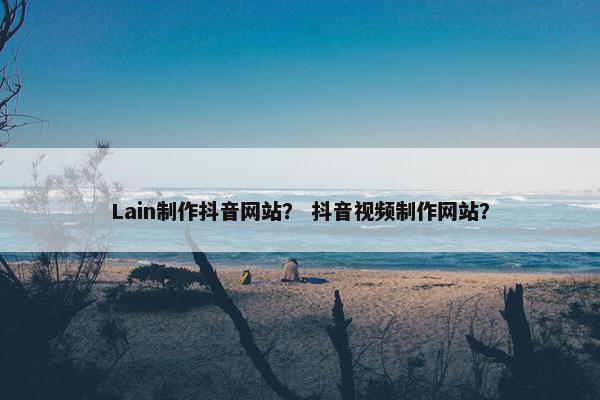 Lain制作抖音网站？ 抖音视频制作网站？