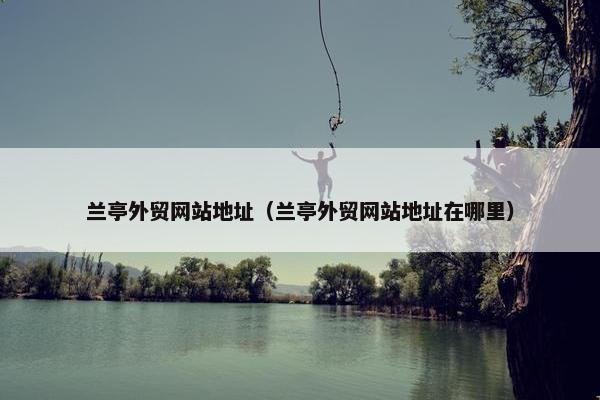 兰亭外贸网站地址（兰亭外贸网站地址在哪里）