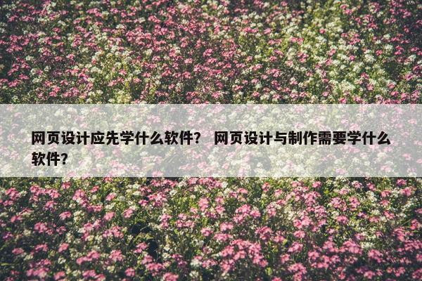 网页设计应先学什么软件？ 网页设计与制作需要学什么软件？