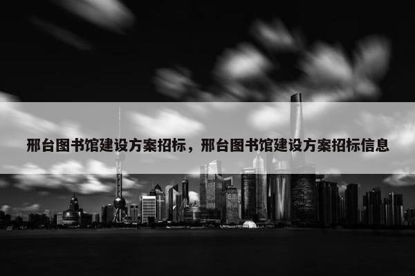邢台图书馆建设方案招标，邢台图书馆建设方案招标信息