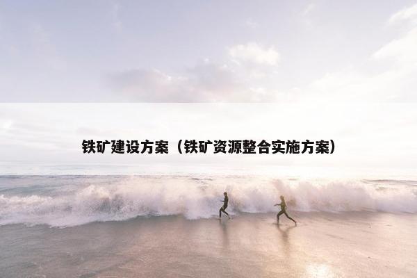 铁矿建设方案（铁矿资源整合实施方案）