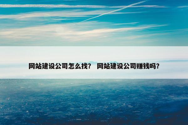 网站建设公司怎么找？ 网站建设公司赚钱吗？