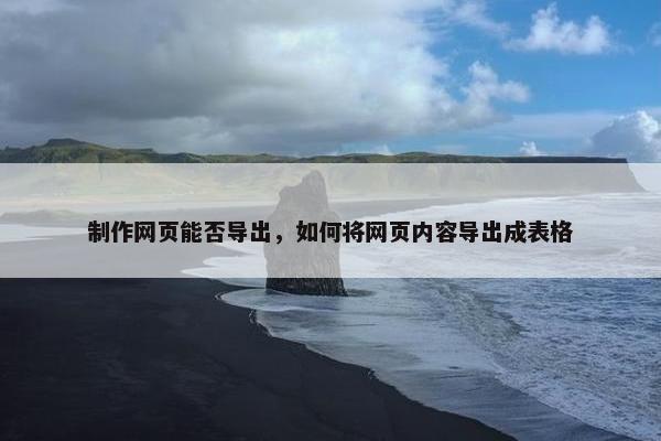 制作网页能否导出，如何将网页内容导出成表格