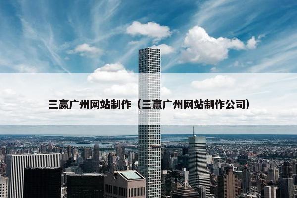 三赢广州网站制作（三赢广州网站制作公司）