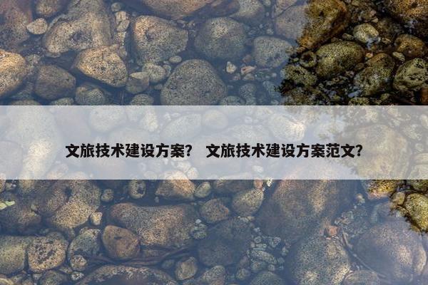 文旅技术建设方案？ 文旅技术建设方案范文？