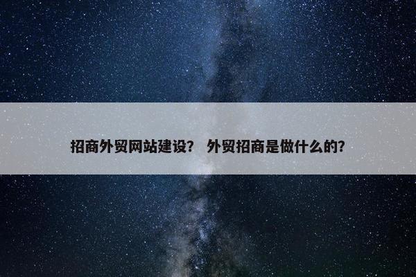 招商外贸网站建设？ 外贸招商是做什么的？