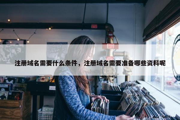 注册域名需要什么条件，注册域名需要准备哪些资料呢