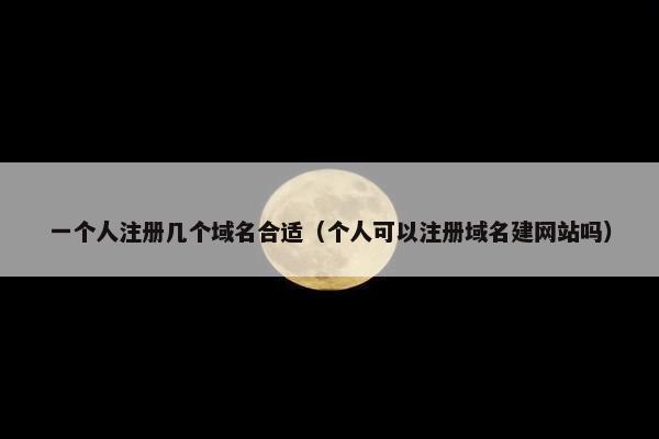 一个人注册几个域名合适（个人可以注册域名建网站吗）