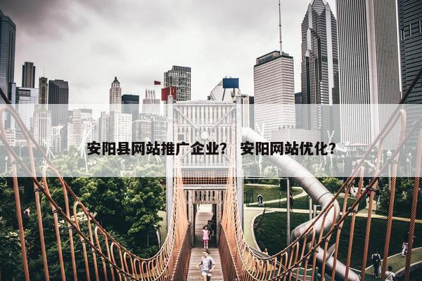 安阳县网站推广企业？ 安阳网站优化？