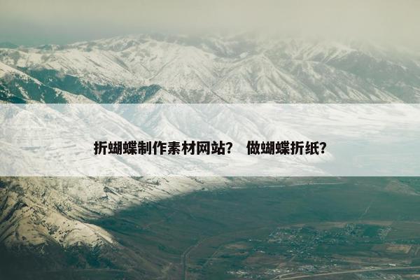 折蝴蝶制作素材网站？ 做蝴蝶折纸？