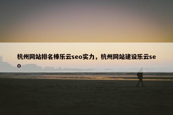 杭州网站排名棒乐云seo实力，杭州网站建设乐云seo