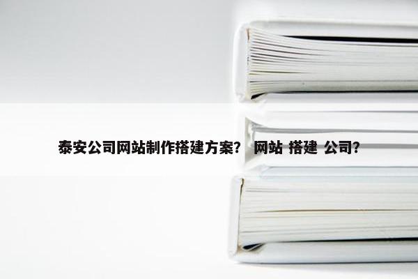 泰安公司网站制作搭建方案？ 网站 搭建 公司？