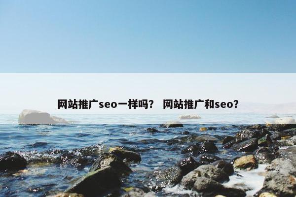 网站推广seo一样吗？ 网站推广和seo？