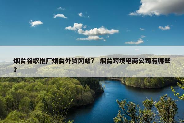 烟台谷歌推广烟台外贸网站？ 烟台跨境电商公司有哪些？