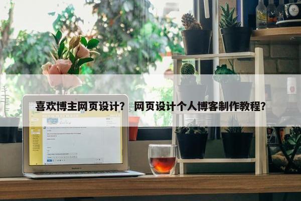 喜欢博主网页设计？ 网页设计个人博客制作教程？