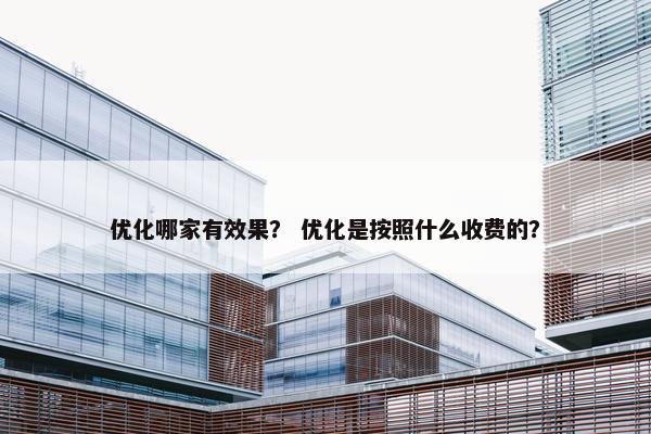 优化哪家有效果？ 优化是按照什么收费的？