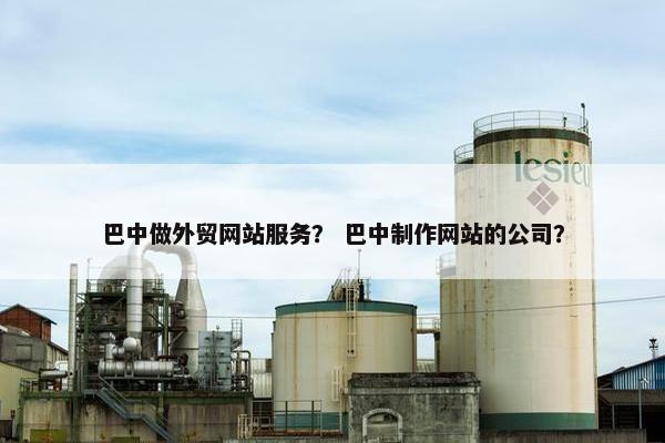 巴中做外贸网站服务？ 巴中制作网站的公司？