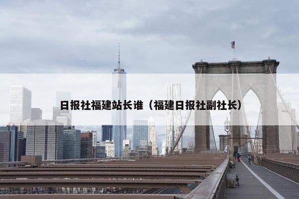 日报社福建站长谁（福建日报社副社长）