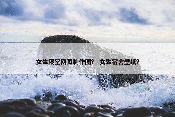 女生寝室网页制作图？ 女生宿舍壁纸？