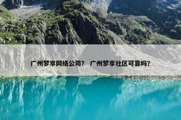 广州梦享网络公司？ 广州梦享社区可靠吗？
