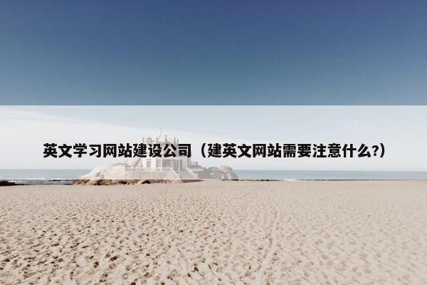 英文学习网站建设公司（建英文网站需要注意什么?）
