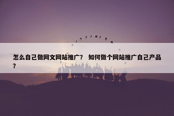 怎么自己做网文网站推广？ 如何做个网站推广自己产品？