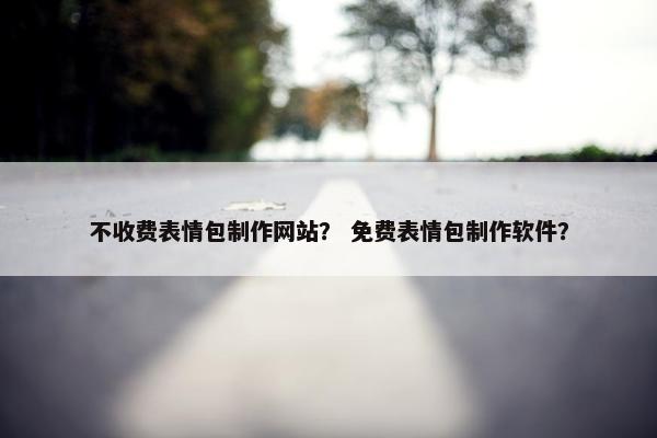 不收费表情包制作网站？ 免费表情包制作软件？