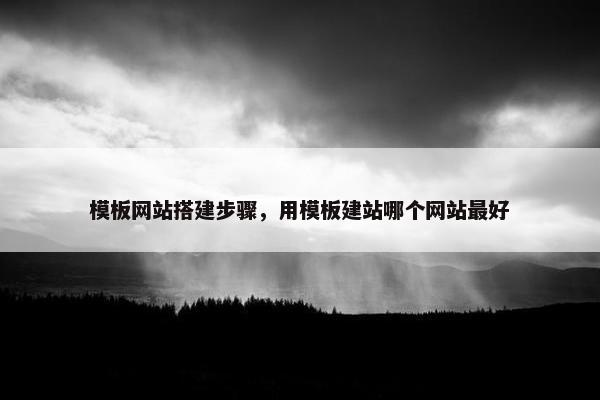 模板网站搭建步骤，用模板建站哪个网站最好