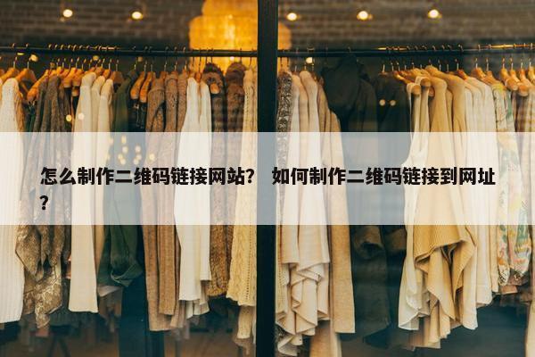 怎么制作二维码链接网站？ 如何制作二维码链接到网址？
