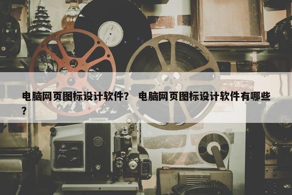 电脑网页图标设计软件？ 电脑网页图标设计软件有哪些？