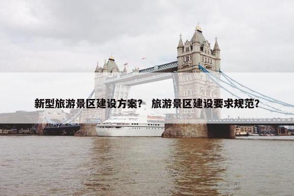 新型旅游景区建设方案？ 旅游景区建设要求规范？