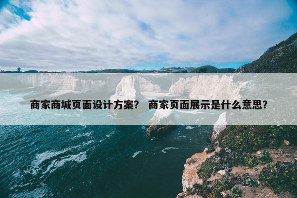 商家商城页面设计方案？ 商家页面展示是什么意思？