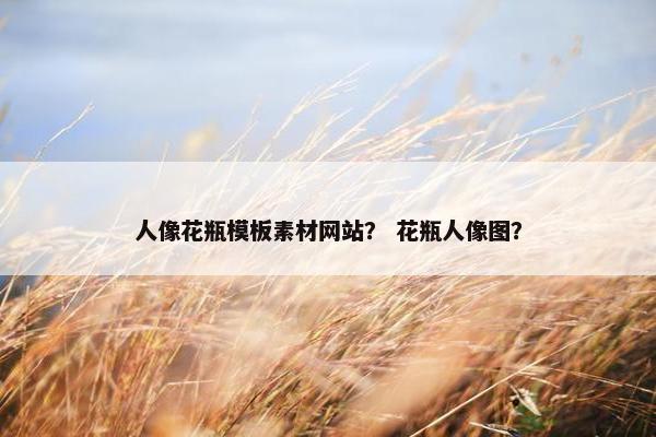 人像花瓶模板素材网站？ 花瓶人像图？