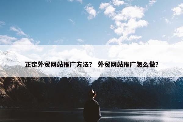 正定外贸网站推广方法？ 外贸网站推广怎么做？