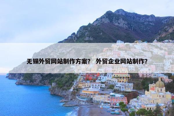 无锡外贸网站制作方案？ 外贸企业网站制作？