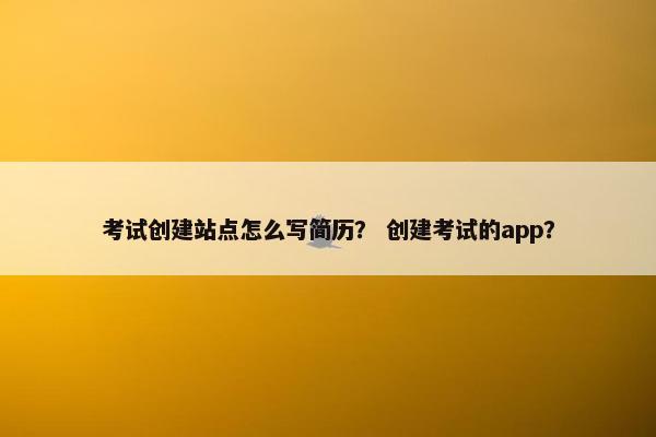 考试创建站点怎么写简历？ 创建考试的app？