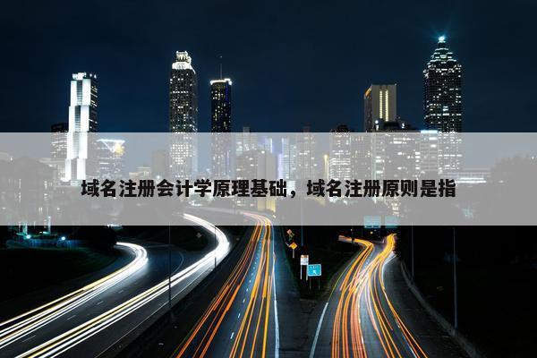 域名注册会计学原理基础，域名注册原则是指