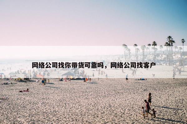 网络公司找你带货可靠吗，网络公司找客户