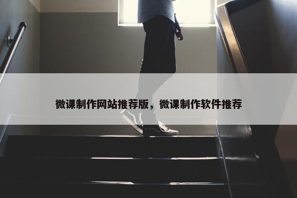 微课制作网站推荐版，微课制作软件推荐
