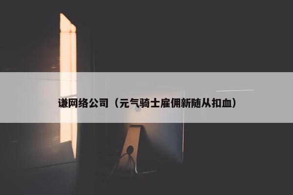谦网络公司（元气骑士雇佣新随从扣血）