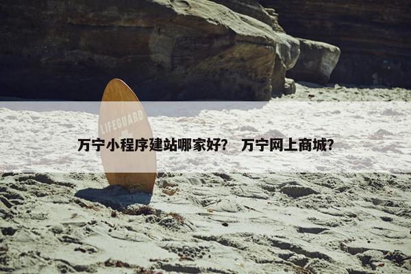 万宁小程序建站哪家好？ 万宁网上商城？