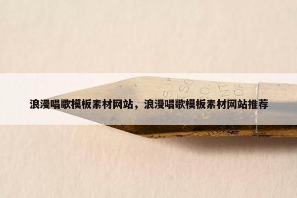 浪漫唱歌模板素材网站，浪漫唱歌模板素材网站推荐