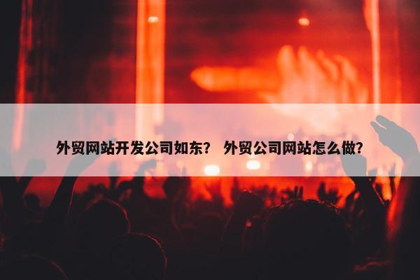 外贸网站开发公司如东？ 外贸公司网站怎么做？