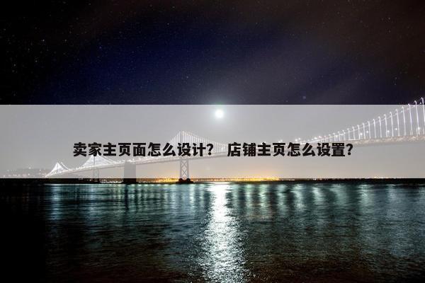 卖家主页面怎么设计？ 店铺主页怎么设置？