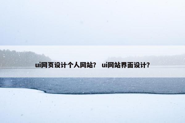 ui网页设计个人网站？ ui网站界面设计？