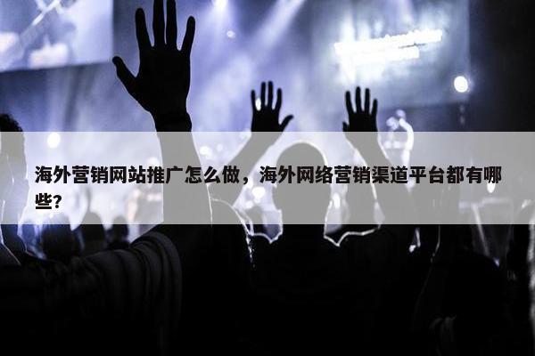 海外营销网站推广怎么做，海外网络营销渠道平台都有哪些?