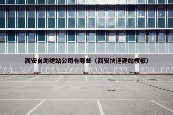 西安自助建站公司有哪些（西安快速建站模板）