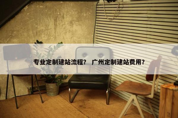 专业定制建站流程？ 广州定制建站费用？
