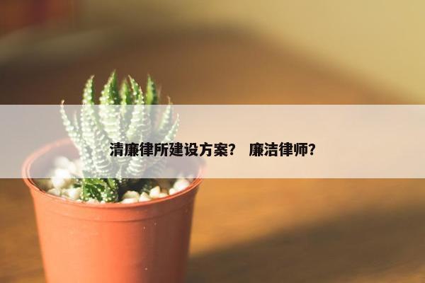清廉律所建设方案？ 廉洁律师？